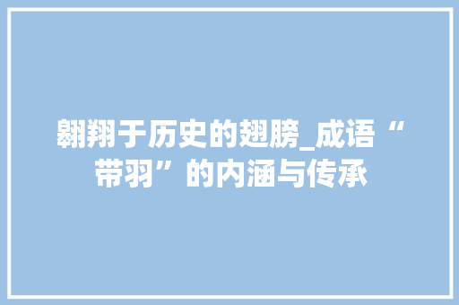翱翔于历史的翅膀_成语“带羽”的内涵与传承