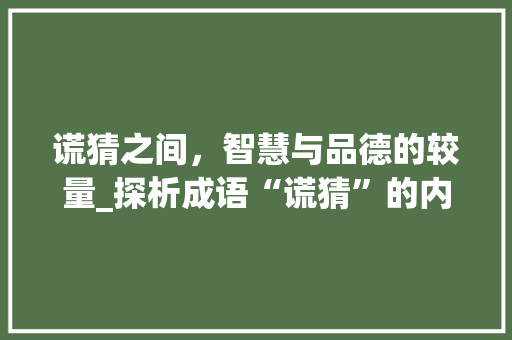 谎猜之间，智慧与品德的较量_探析成语“谎猜”的内涵与启示