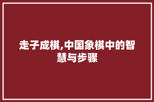 走子成棋,中国象棋中的智慧与步骤