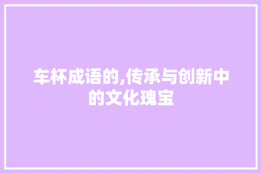 车杯成语的,传承与创新中的文化瑰宝
