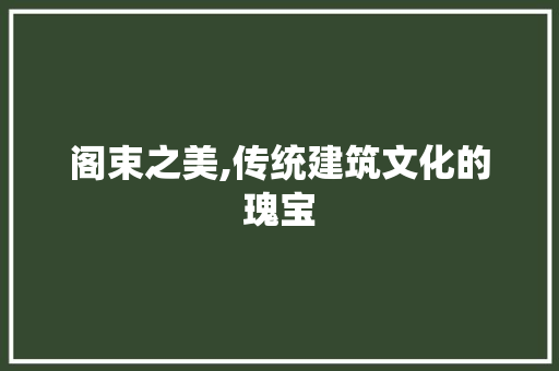 阁束之美,传统建筑文化的瑰宝
