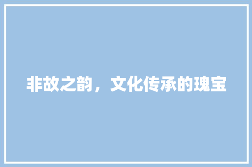 非故之韵，文化传承的瑰宝