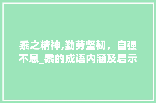 黍之精神,勤劳坚韧，自强不息_黍的成语内涵及启示