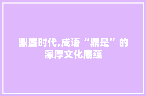 鼎盛时代,成语“鼎是”的深厚文化底蕴