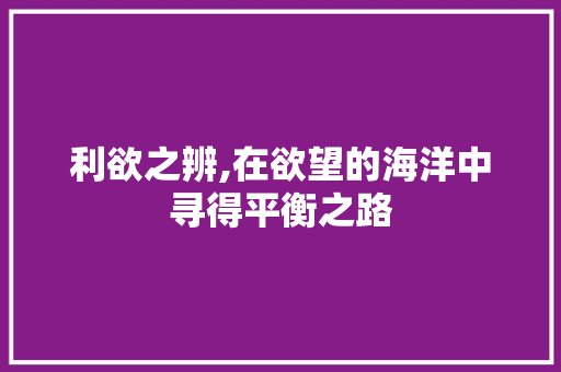 利欲之辨,在欲望的海洋中寻得平衡之路