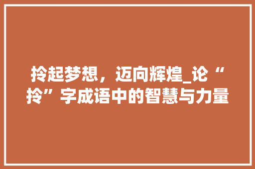 拎起梦想，迈向辉煌_论“拎”字成语中的智慧与力量 范文参考