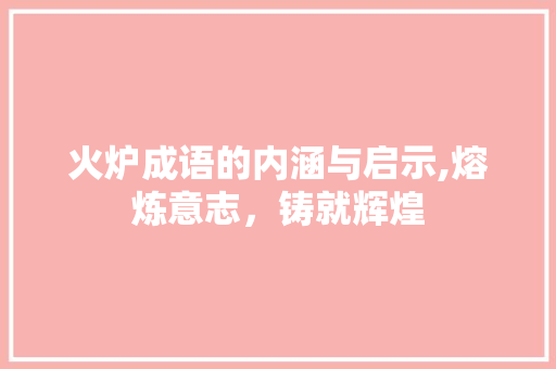火炉成语的内涵与启示,熔炼意志，铸就辉煌