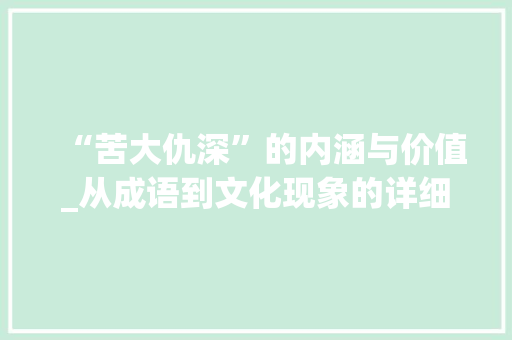 “苦大仇深”的内涵与价值_从成语到文化现象的详细剖析