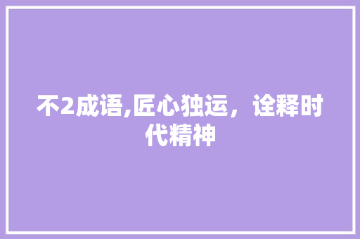 不2成语,匠心独运，诠释时代精神