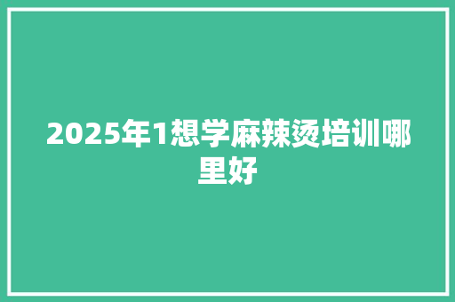 2025年1想学麻辣烫培训哪里好