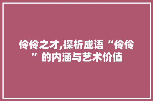 伶伶之才,探析成语“伶伶”的内涵与艺术价值