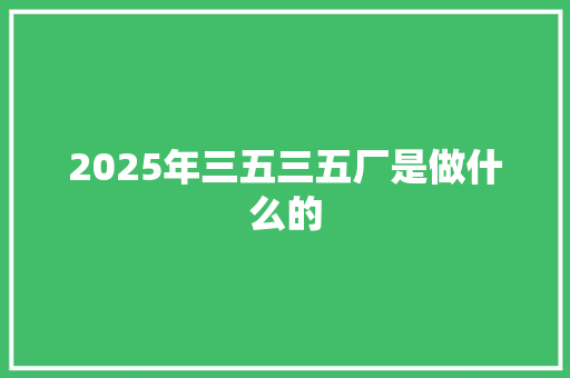 2025年三五三五厂是做什么的