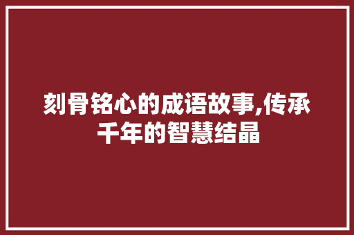 刻骨铭心的成语故事,传承千年的智慧结晶
