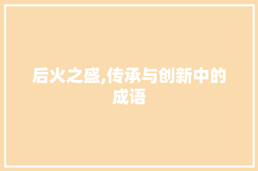 后火之盛,传承与创新中的成语