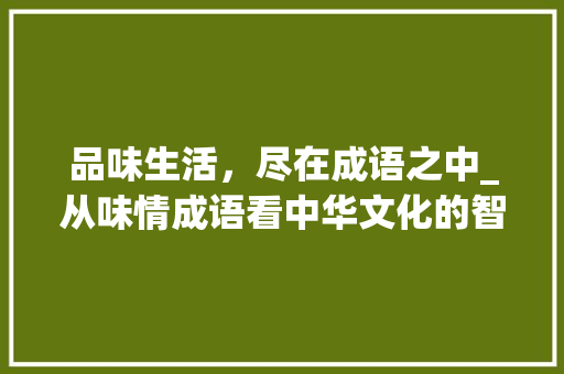 品味生活，尽在成语之中_从味情成语看中华文化的智慧
