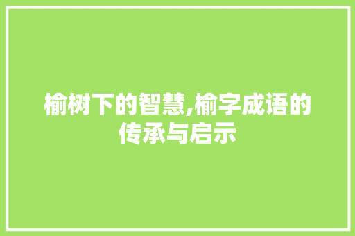 榆树下的智慧,榆字成语的传承与启示