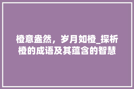 橙意盎然，岁月如橙_探析橙的成语及其蕴含的智慧