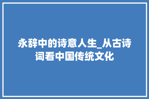 永辞中的诗意人生_从古诗词看中国传统文化