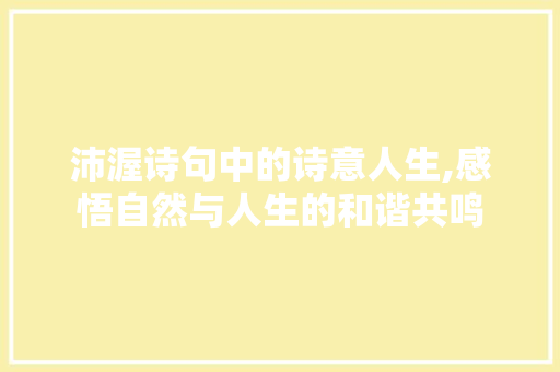 沛渥诗句中的诗意人生,感悟自然与人生的和谐共鸣 范文宝典