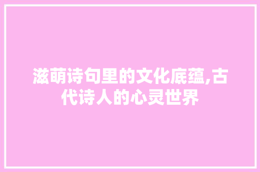滋萌诗句里的文化底蕴,古代诗人的心灵世界