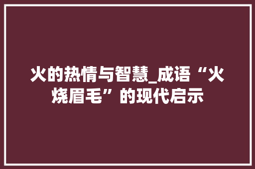 火的热情与智慧_成语“火烧眉毛”的现代启示