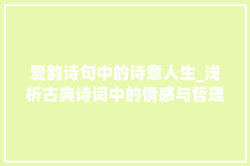 爱韵诗句中的诗意人生_浅析古典诗词中的情感与哲理