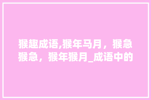 猴趣成语,猴年马月，猴急猴急，猴年猴月_成语中的猴文化