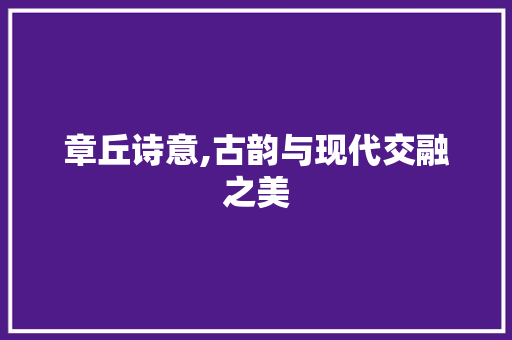 章丘诗意,古韵与现代交融之美