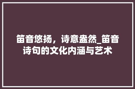 笛音悠扬，诗意盎然_笛音诗句的文化内涵与艺术