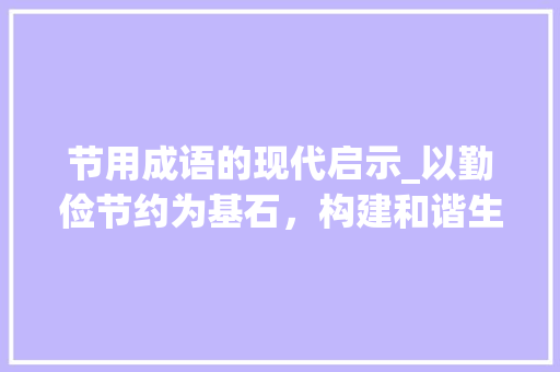 节用成语的现代启示_以勤俭节约为基石，构建和谐生活