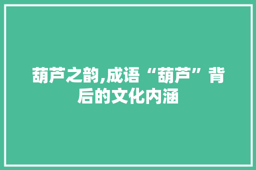 葫芦之韵,成语“葫芦”背后的文化内涵