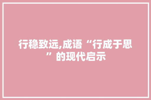行稳致远,成语“行成于思”的现代启示