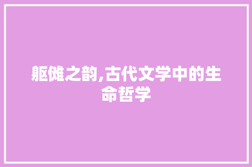 躯傩之韵,古代文学中的生命哲学