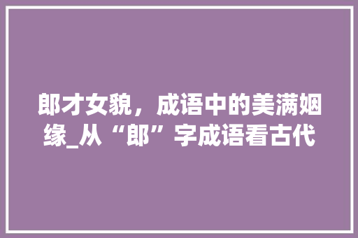 郎才女貌，成语中的美满姻缘_从“郎”字成语看古代婚恋观念