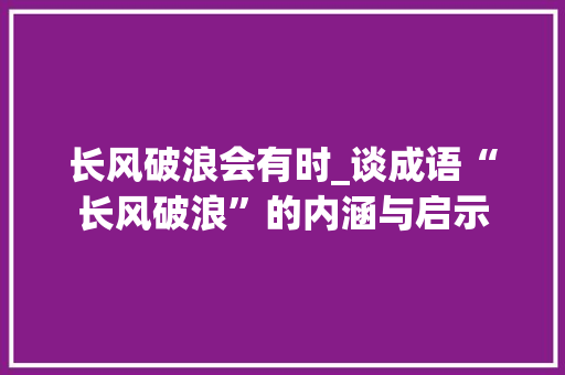长风破浪会有时_谈成语“长风破浪”的内涵与启示