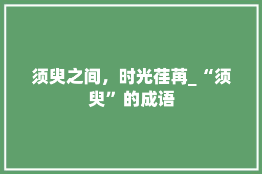 须臾之间，时光荏苒_“须臾”的成语
