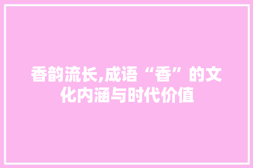 香韵流长,成语“香”的文化内涵与时代价值