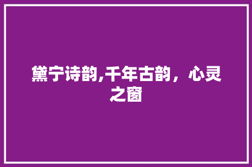 黛宁诗韵,千年古韵，心灵之窗