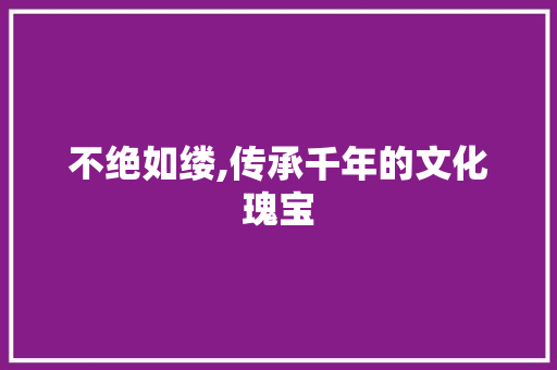 不绝如缕,传承千年的文化瑰宝