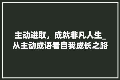 主动进取，成就非凡人生_从主动成语看自我成长之路