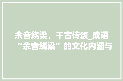 余音绕梁，千古传颂_成语“余音绕梁”的文化内涵与传承