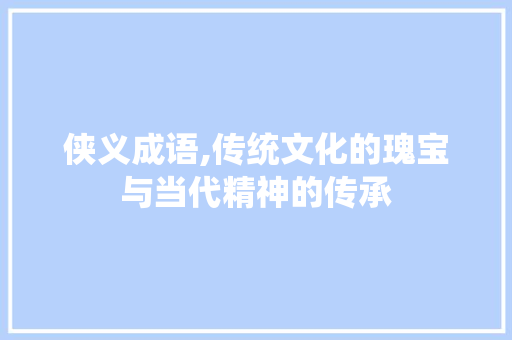 侠义成语,传统文化的瑰宝与当代精神的传承