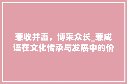 兼收并蓄，博采众长_兼成语在文化传承与发展中的价值