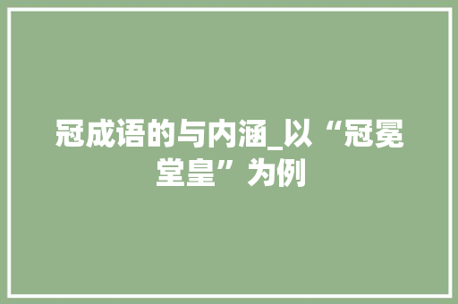 冠成语的与内涵_以“冠冕堂皇”为例
