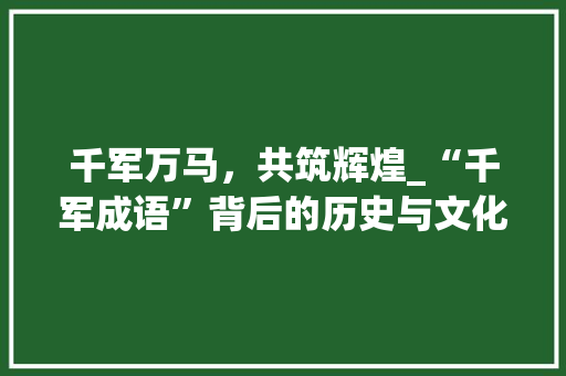 千军万马，共筑辉煌_“千军成语”背后的历史与文化底蕴