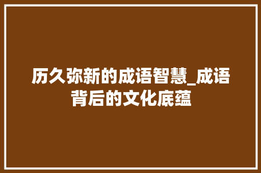 历久弥新的成语智慧_成语背后的文化底蕴
