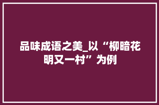 品味成语之美_以“柳暗花明又一村”为例