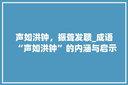 声如洪钟，振聋发聩_成语“声如洪钟”的内涵与启示