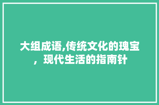 大组成语,传统文化的瑰宝，现代生活的指南针