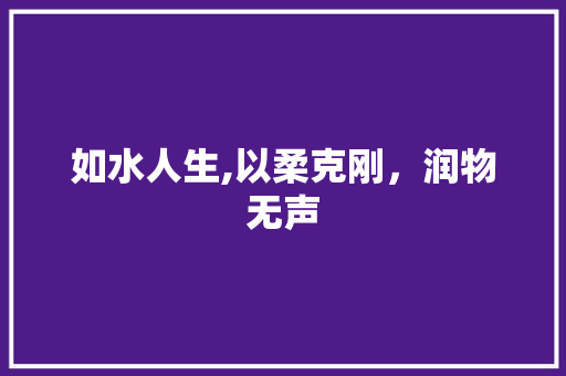 如水人生,以柔克刚，润物无声